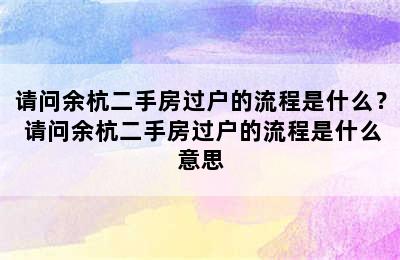 请问余杭二手房过户的流程是什么？ 请问余杭二手房过户的流程是什么意思